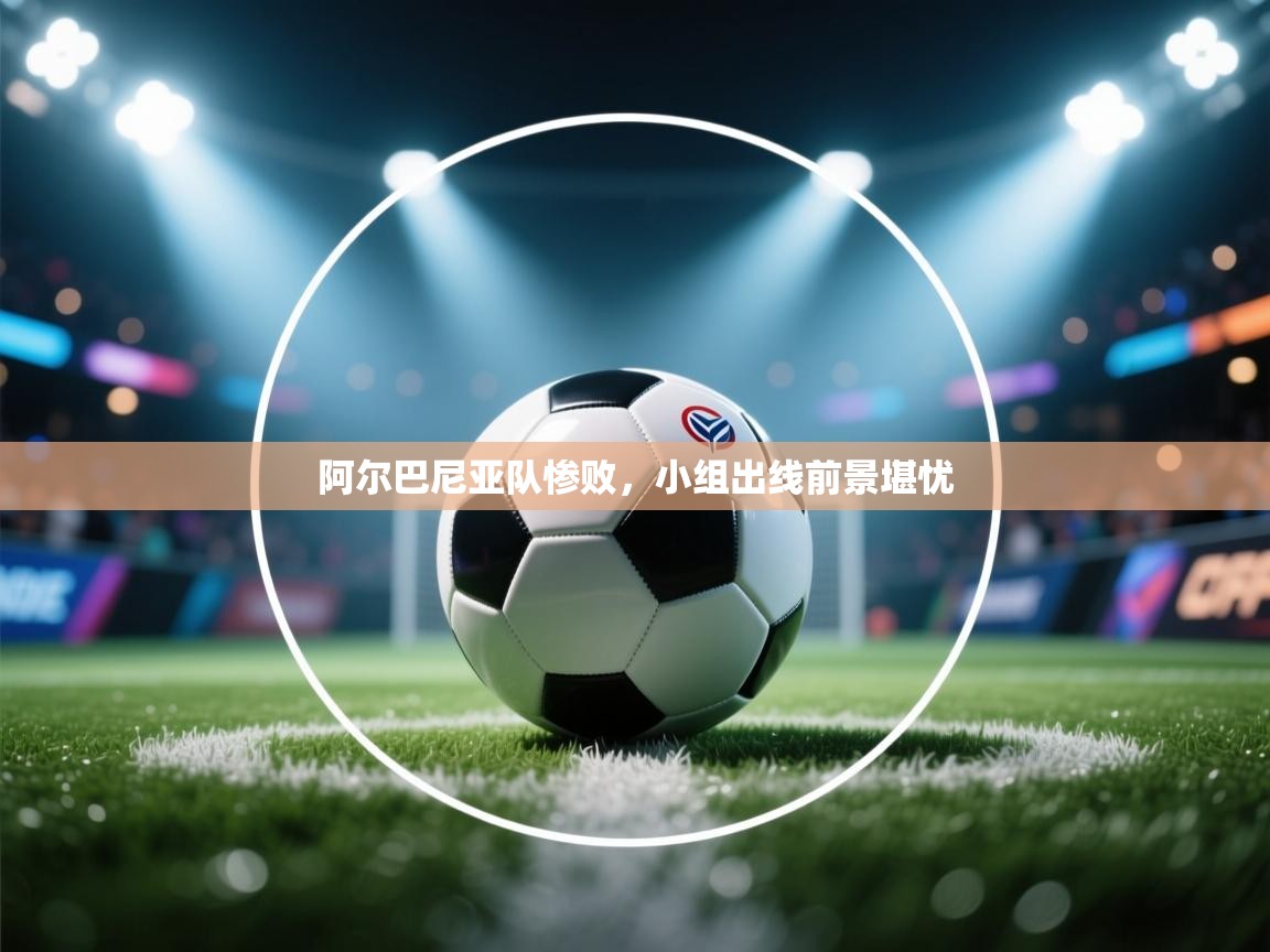 阿尔巴尼亚队惨败，小组出线前景堪忧  第1张