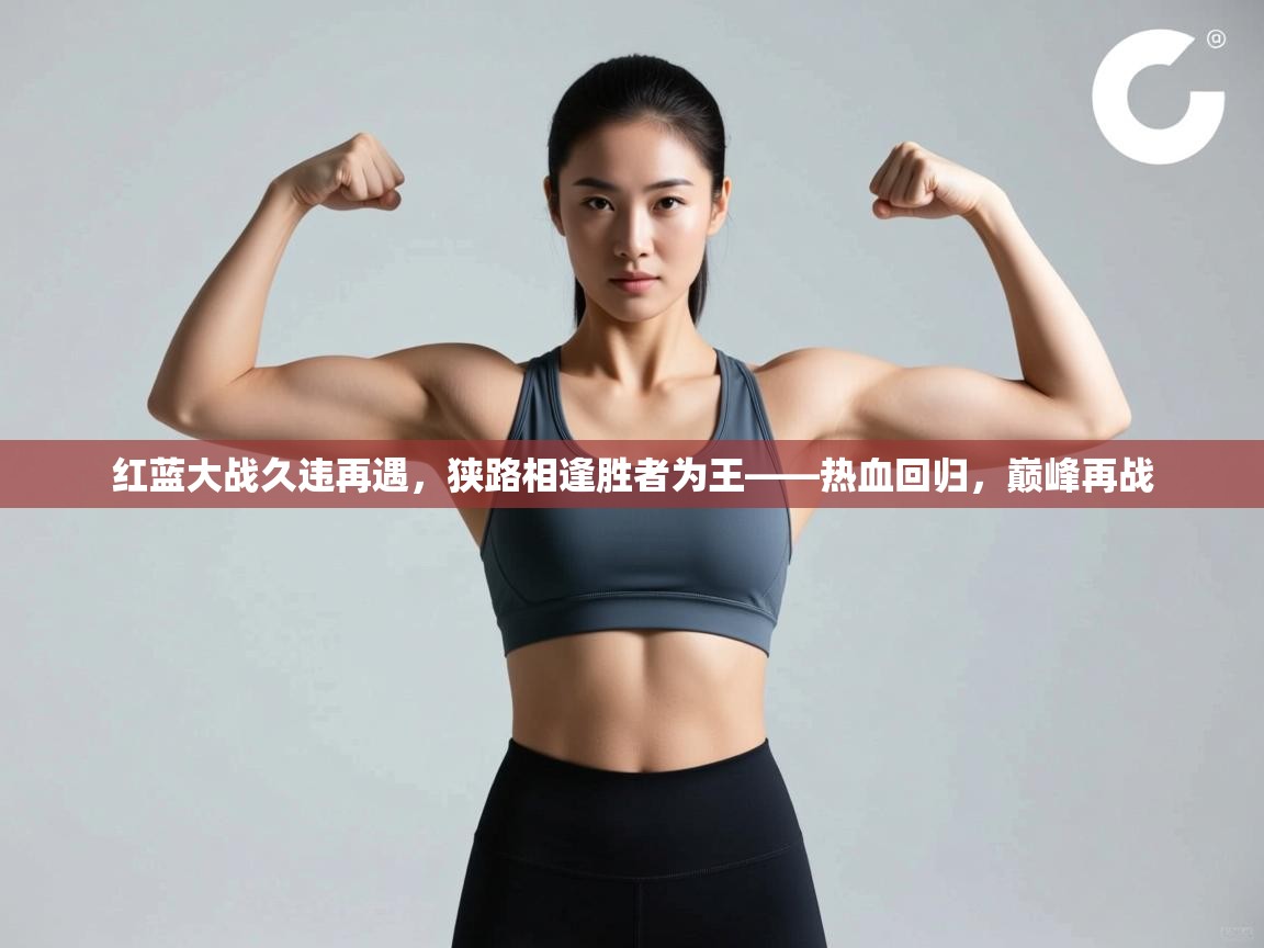 红蓝大战久违再遇,狭路相逢胜者为王——热血回归,巅峰再战 第1张